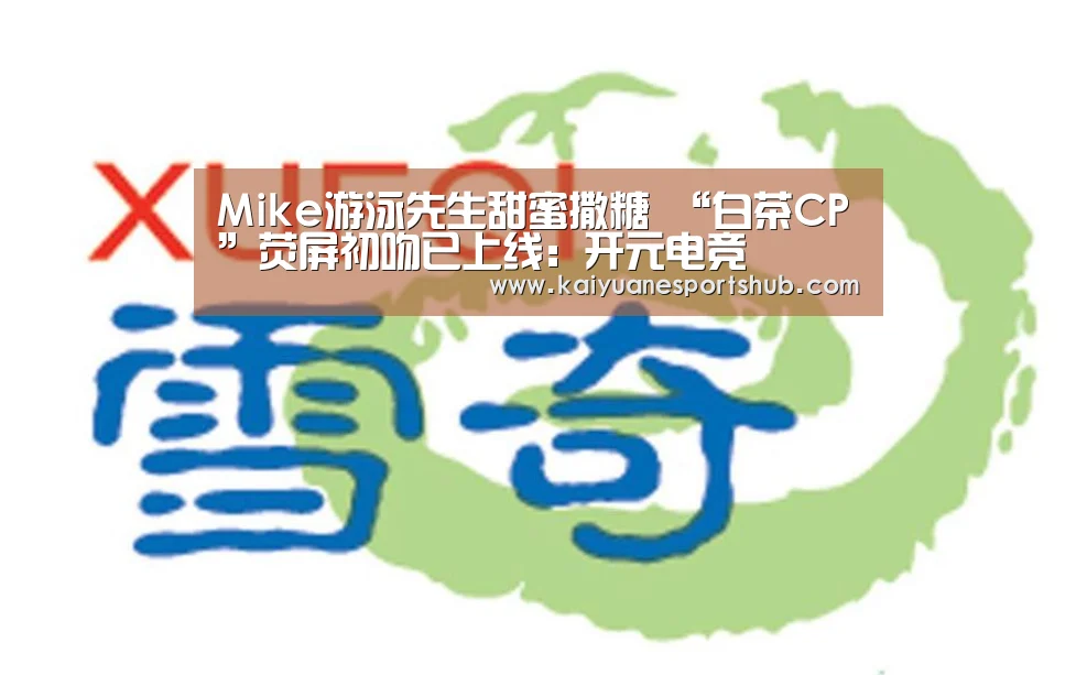 Mike游泳先生甜蜜撒糖 “白茶CP”荧屏初吻已上线:开元电竞(图4) 开元直播