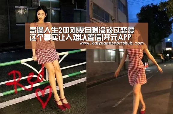 奇遇人生2中刘雯自曝没谈过恋爱 这个事实让人难以置信|开元APP(图3) 开元APP