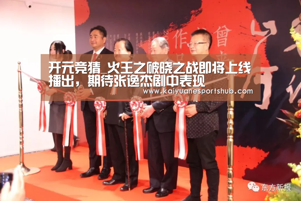 开元竞猜_火王之破晓之战即将上线播出,期待张逸杰剧中表现(图1) 开元直播