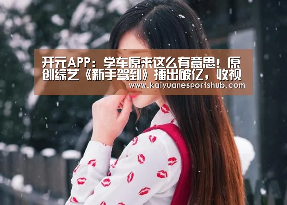 开元APP:学车原来这么有意思!原创综艺《新手驾到》播出破亿,收视第一(图1) 开元电竞